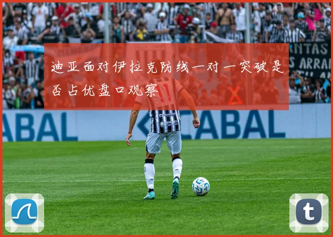 迪亚面对伊拉克防线一对一突破是否占优盘口观察