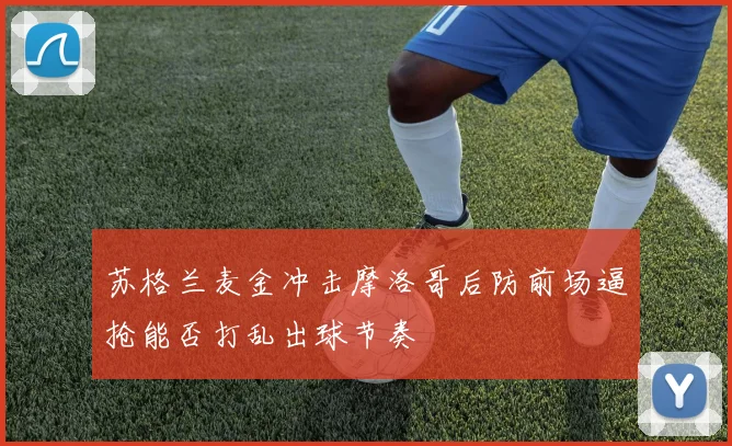 苏格兰麦金冲击摩洛哥后防前场逼抢能否打乱出球节奏
