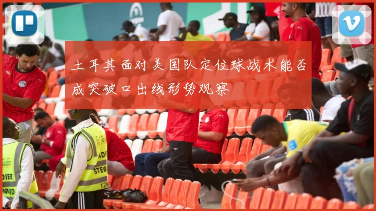 土耳其面对美国队定位球战术能否成突破口出线形势观察